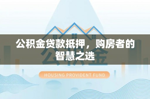 员林公积金贷款抵押，购房者的智慧之选