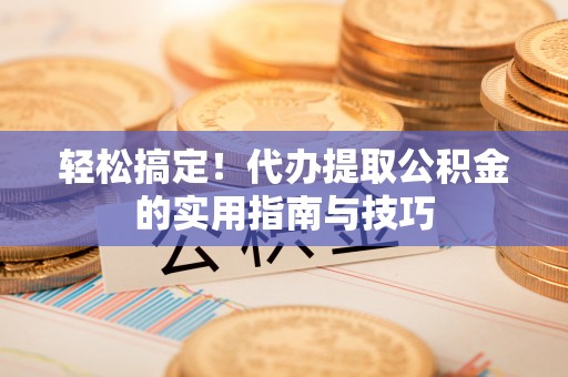 员林轻松搞定！代办提取公积金的实用指南与技巧