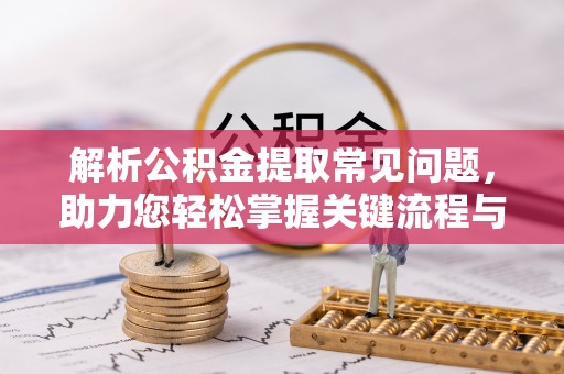 员林解析公积金提取常见问题，助力您轻松掌握关键流程与技巧