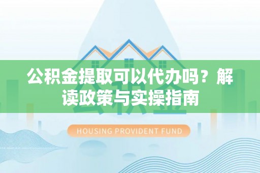 员林公积金提取可以代办吗？解读政策与实操指南