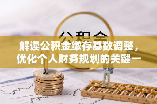 员林解读公积金缴存基数调整，优化个人财务规划的关键一步