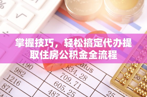 员林掌握技巧，轻松搞定代办提取住房公积金全流程
