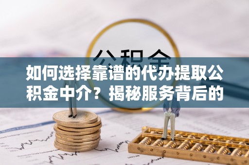 员林如何选择靠谱的代办提取公积金中介？揭秘服务背后的真相