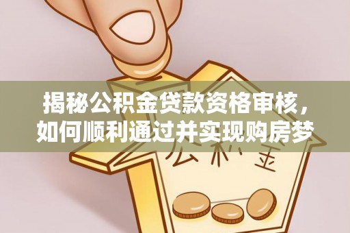 员林揭秘公积金贷款资格审核，如何顺利通过并实现购房梦想
