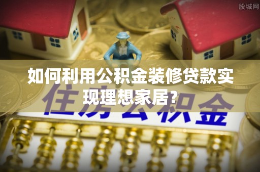 员林如何利用公积金装修贷款实现理想家居？