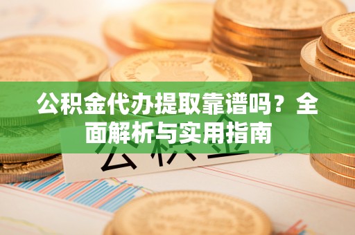 员林公积金代办提取靠谱吗？全面解析与实用指南