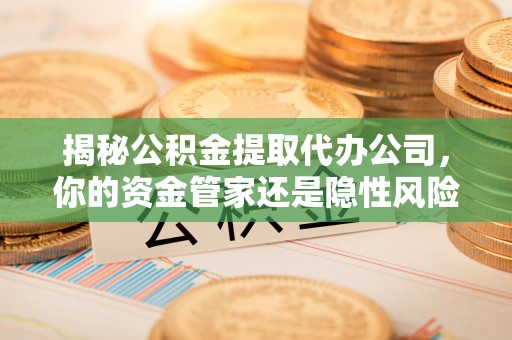 员林揭秘公积金提取代办公司，你的资金管家还是隐性风险？