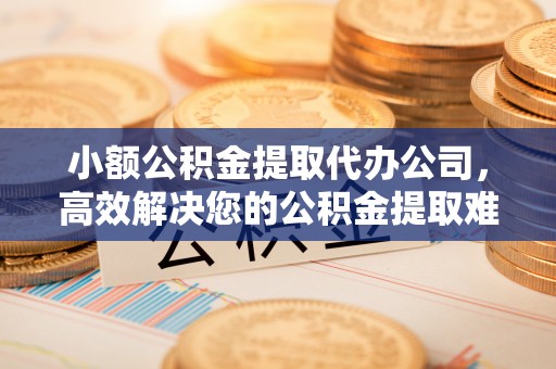 员林小额公积金提取代办公司，高效解决您的公积金提取难题
