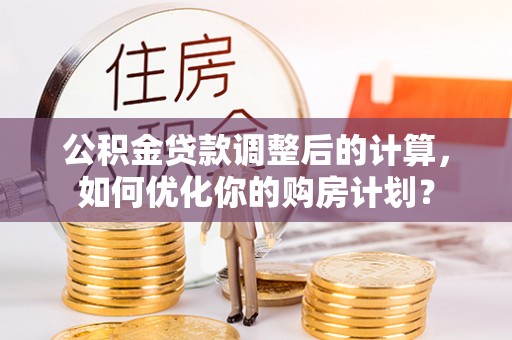 员林公积金贷款调整后的计算，如何优化你的购房计划？