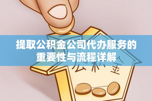 员林提取公积金公司代办服务的重要性与流程详解