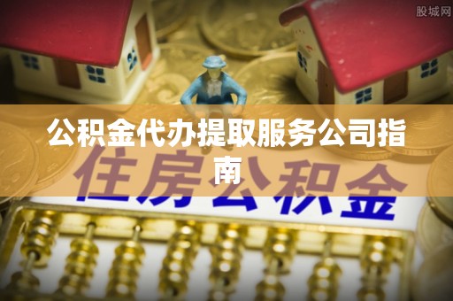 员林公积金代办提取服务公司指南