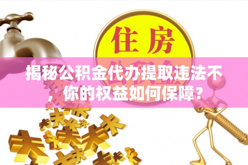 员林揭秘公积金代办提取违法不，你的权益如何保障？