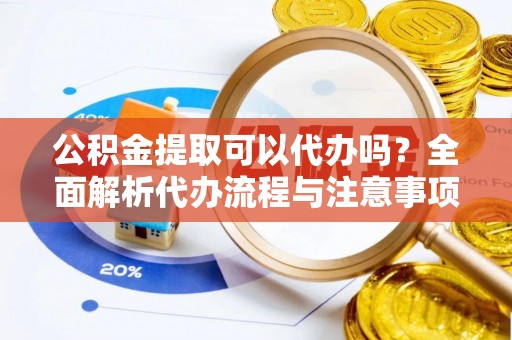 员林公积金提取可以代办吗？全面解析代办流程与注意事项